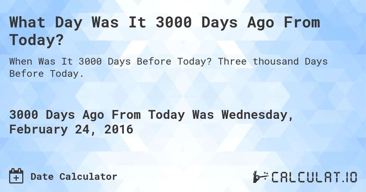 What Day Was It 3000 Days Ago From Today?. Three thousand Days Before Today.