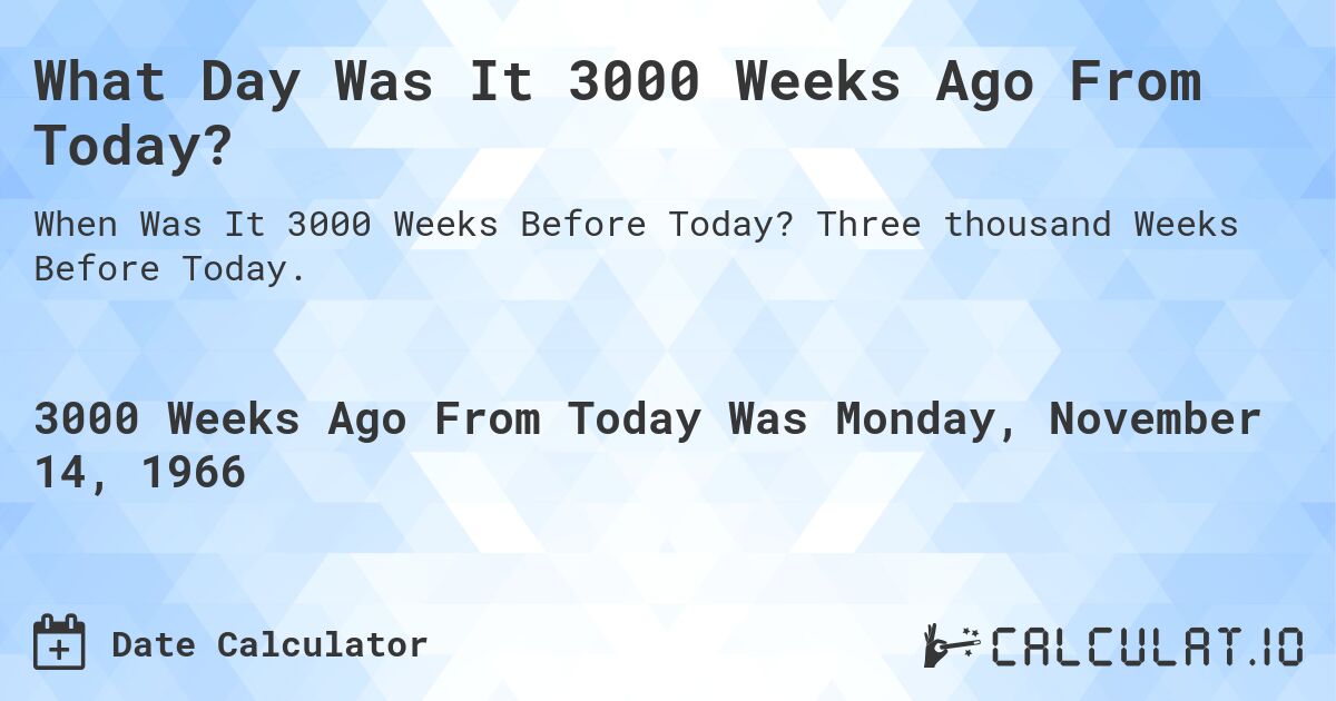 What Day Was It 3000 Weeks Ago From Today?. Three thousand Weeks Before Today.