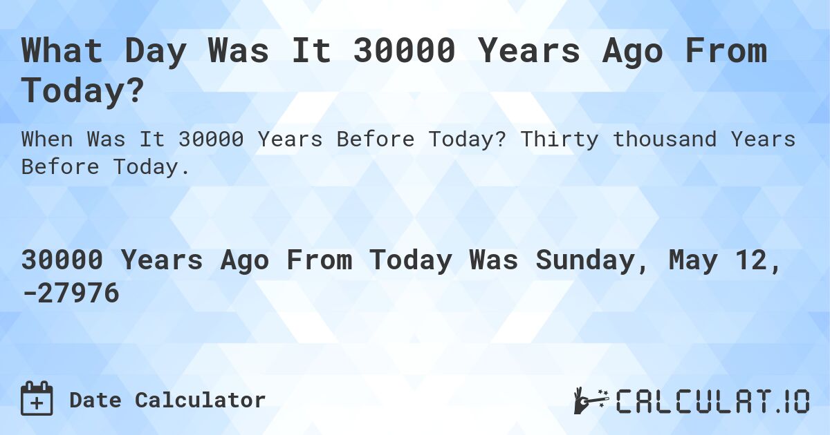 What Day Was It 30000 Years Ago From Today?. Thirty thousand Years Before Today.