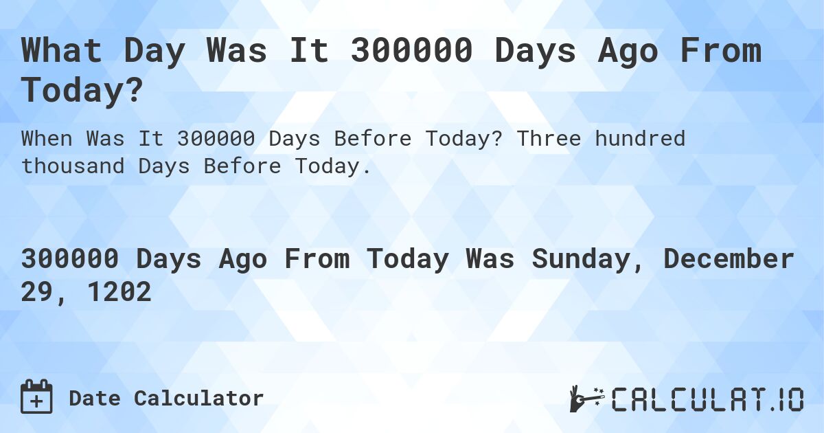 What Day Was It 300000 Days Ago From Today?. Three hundred thousand Days Before Today.