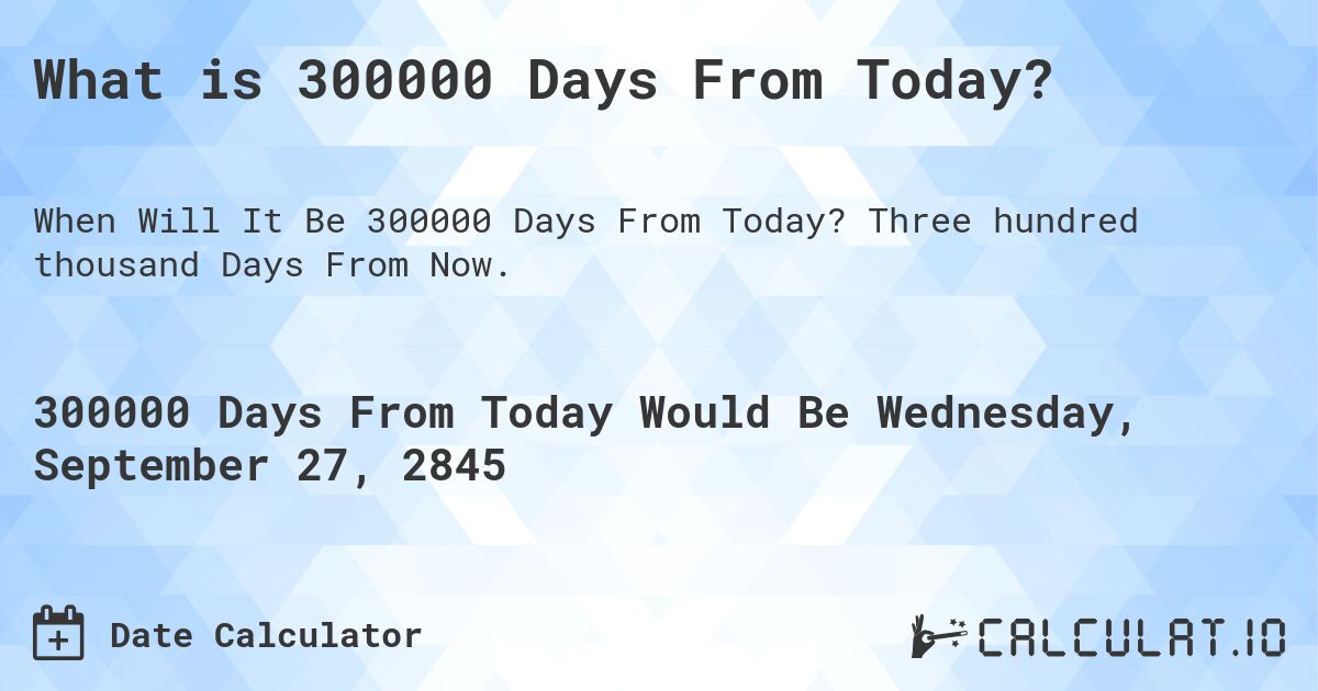 What is 300000 Days From Today?. Three hundred thousand Days From Now.