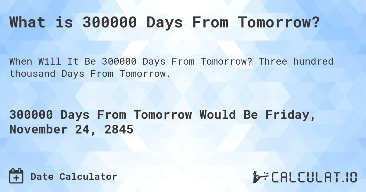 What is 300000 Days From Tomorrow?. Three hundred thousand Days From Tomorrow.