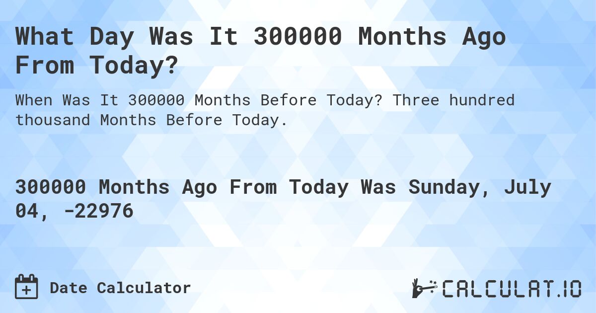 What Day Was It 300000 Months Ago From Today?. Three hundred thousand Months Before Today.