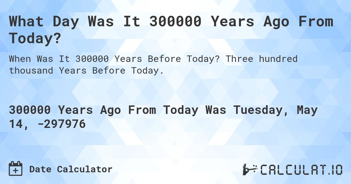 What Day Was It 300000 Years Ago From Today?. Three hundred thousand Years Before Today.