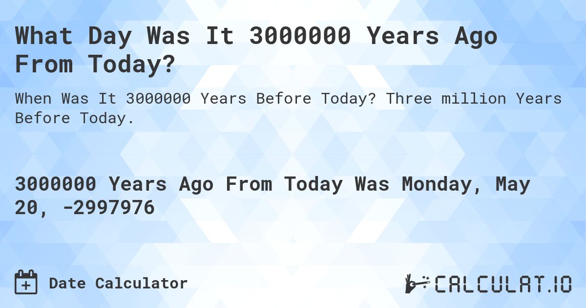 What Day Was It 3000000 Years Ago From Today?. Three million Years Before Today.