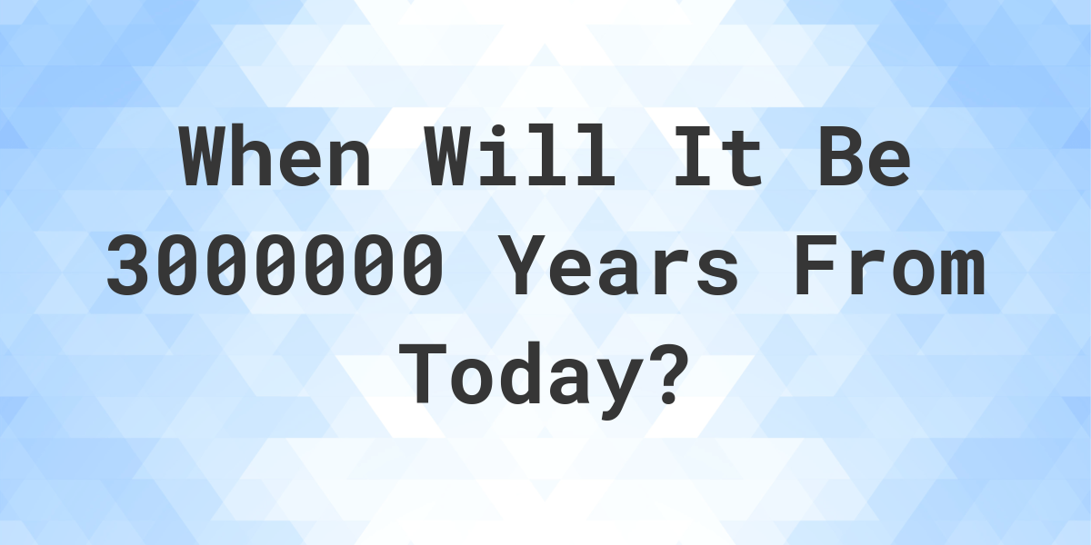 what-is-3000000-years-from-today-calculatio