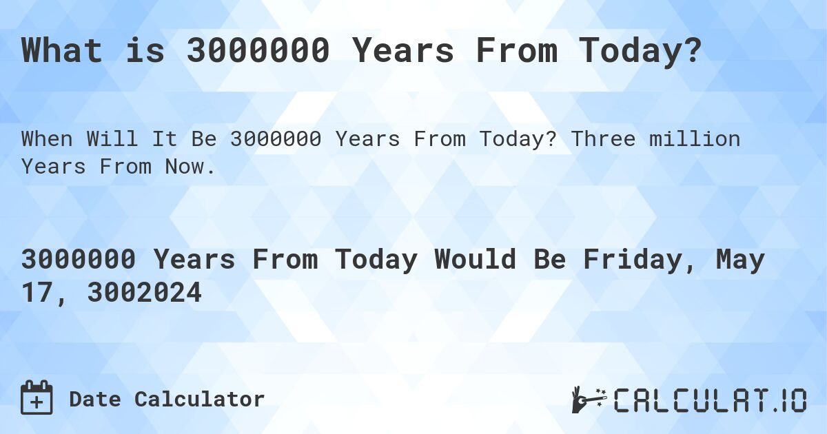 What is 3000000 Years From Today?. Three million Years From Now.