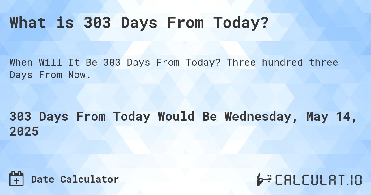 What is 303 Days From Today?. Three hundred three Days From Now.