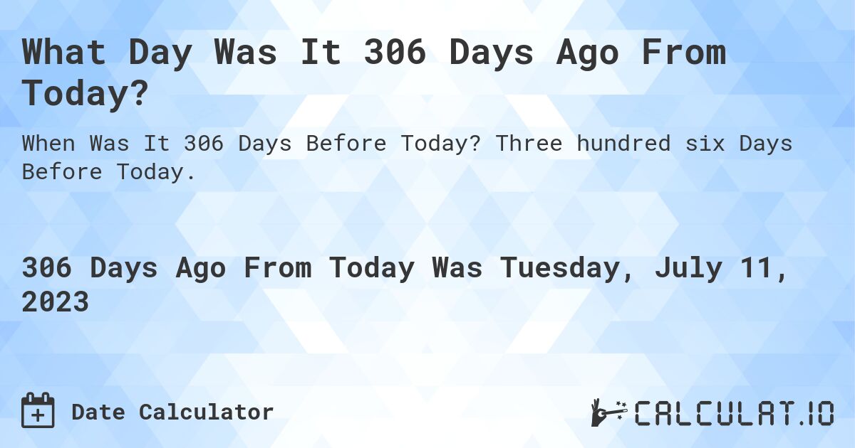 What Day Was It 306 Days Ago From Today?. Three hundred six Days Before Today.