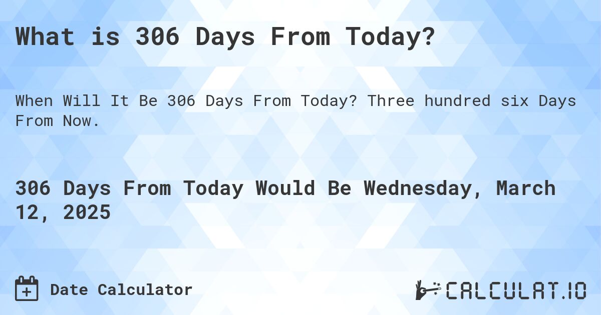 What is 306 Days From Today?. Three hundred six Days From Now.