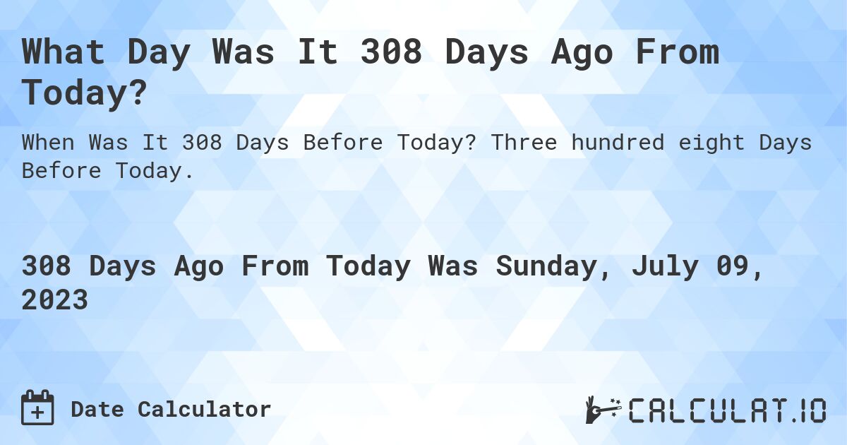 What Day Was It 308 Days Ago From Today?. Three hundred eight Days Before Today.