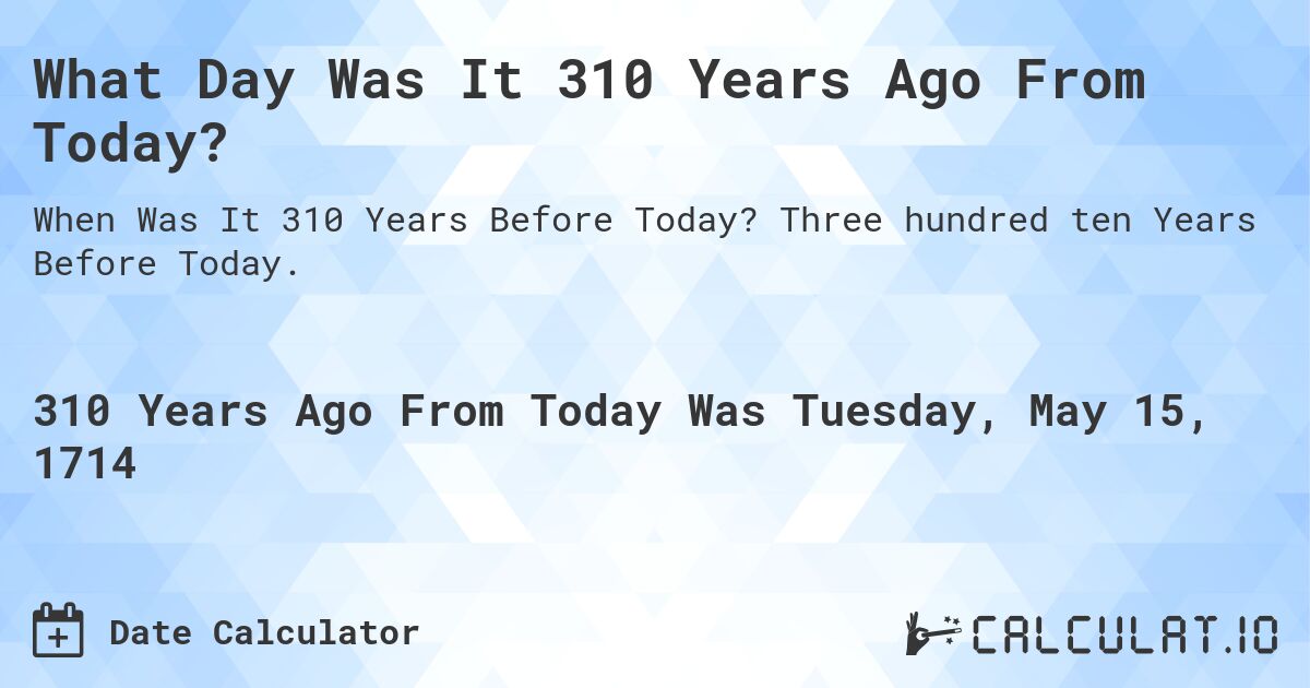 What Day Was It 310 Years Ago From Today?. Three hundred ten Years Before Today.