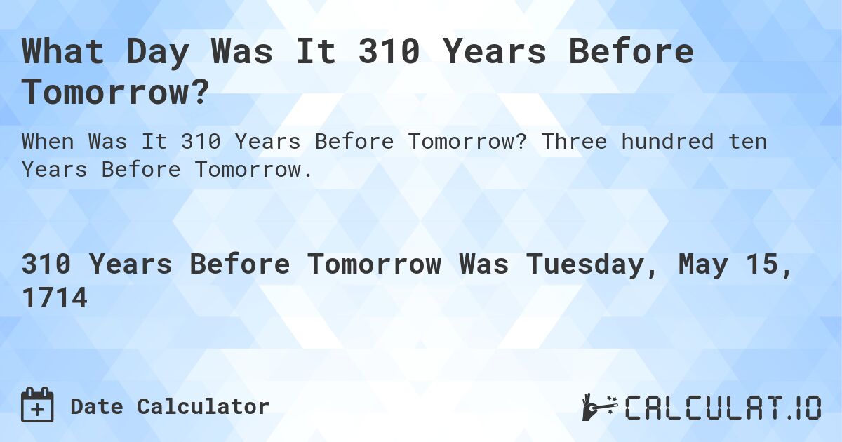 What Day Was It 310 Years Before Tomorrow?. Three hundred ten Years Before Tomorrow.