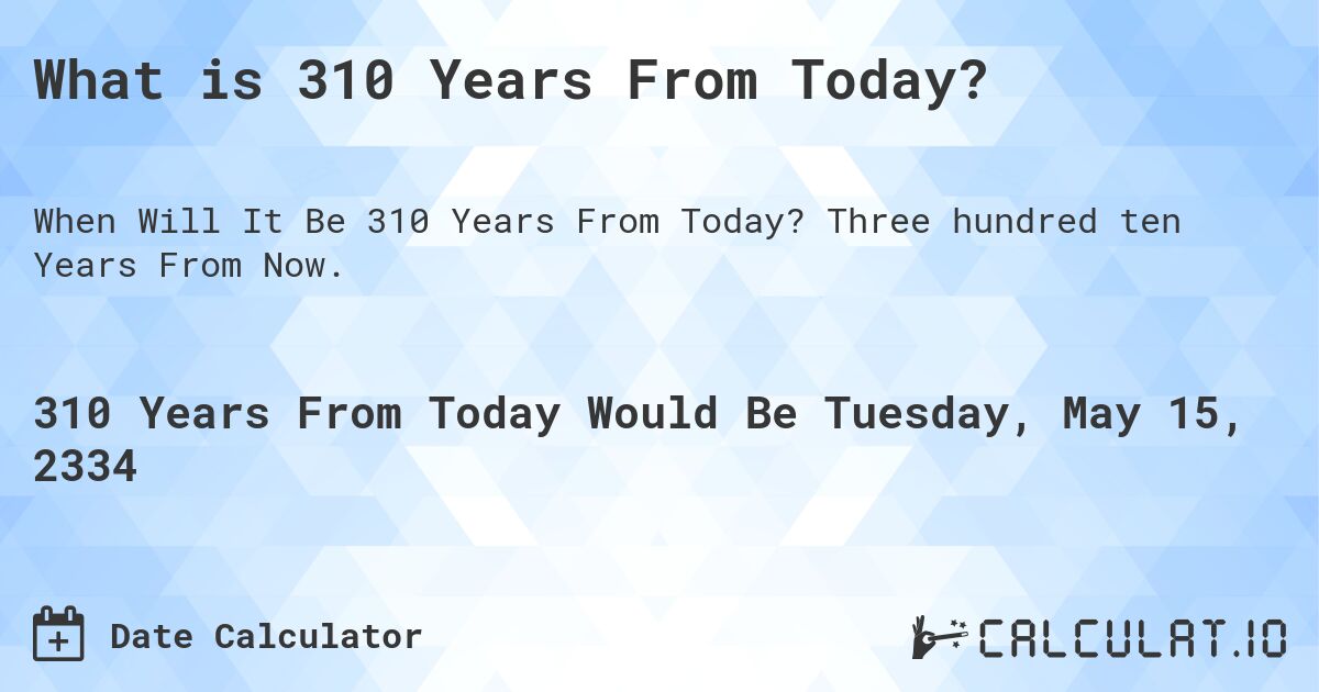 What is 310 Years From Today?. Three hundred ten Years From Now.