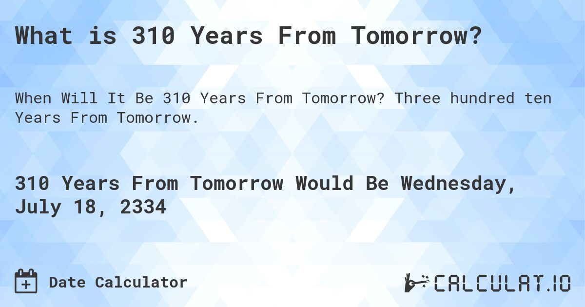 What is 310 Years From Tomorrow?. Three hundred ten Years From Tomorrow.