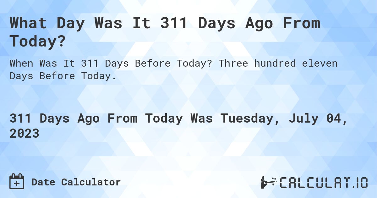 What Day Was It 311 Days Ago From Today?. Three hundred eleven Days Before Today.
