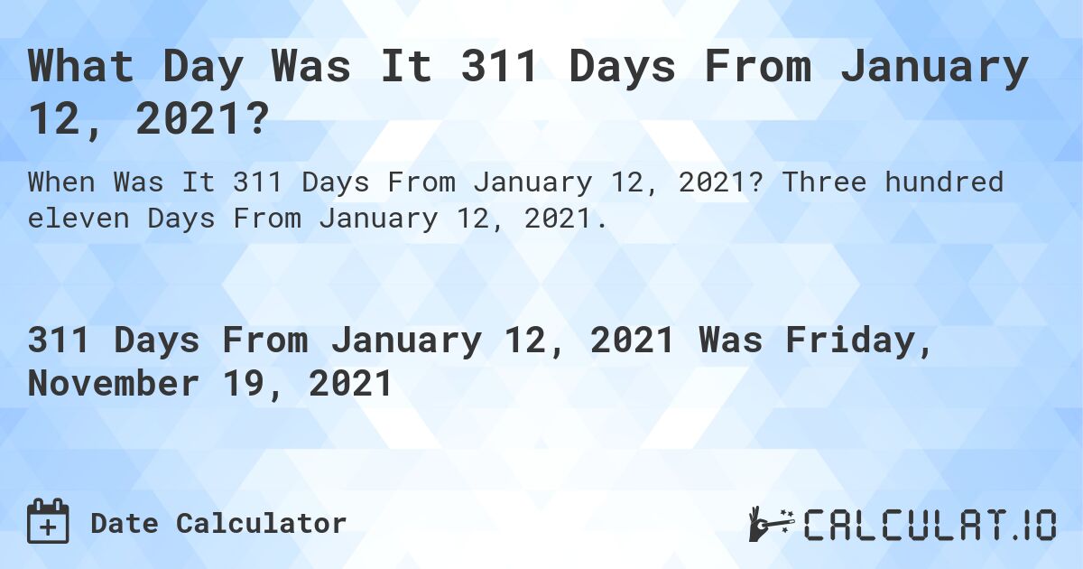 What Day Was It 311 Days From January 12, 2021?. Three hundred eleven Days From January 12, 2021.