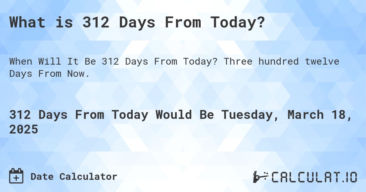 What is 312 Days From Today?. Three hundred twelve Days From Now.