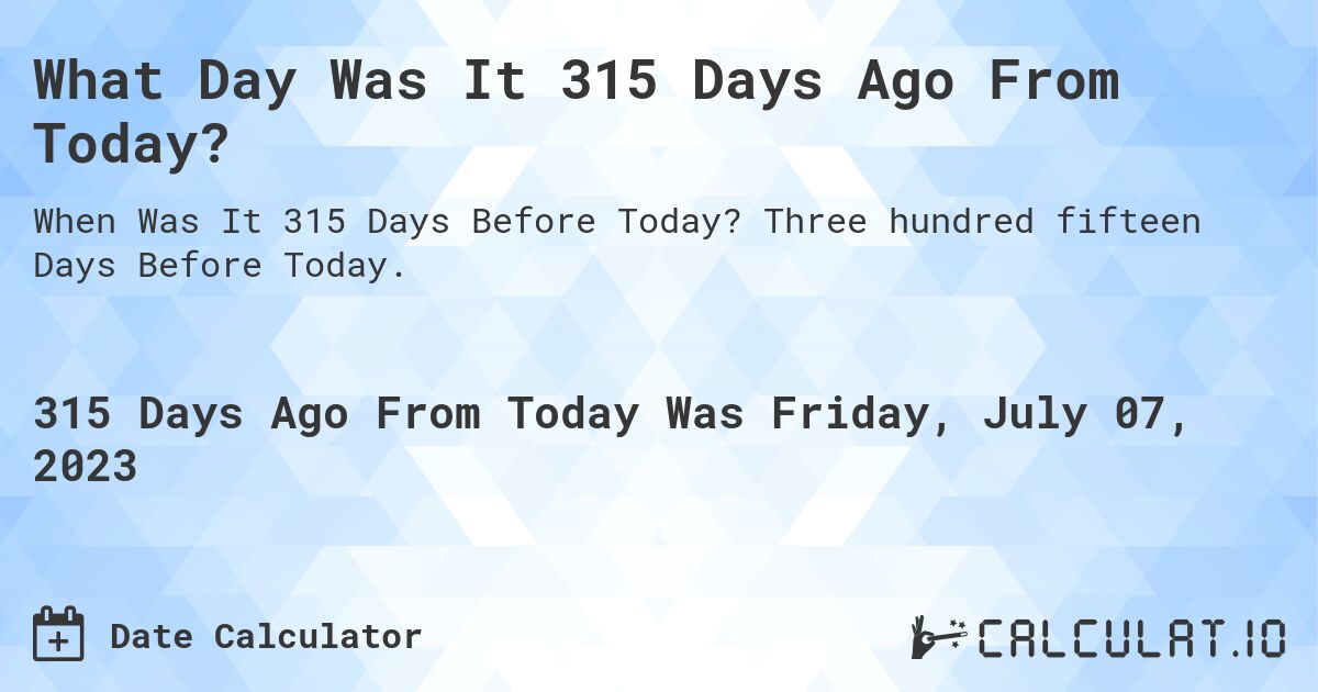 What Day Was It 315 Days Ago From Today?. Three hundred fifteen Days Before Today.