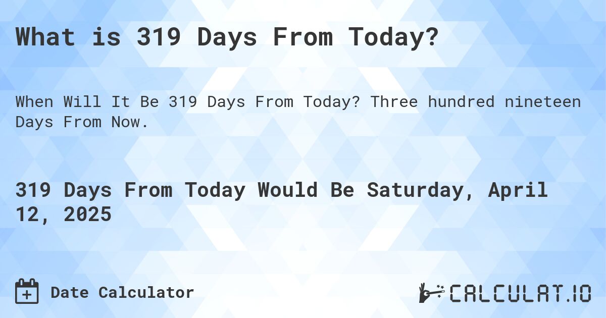 What is 319 Days From Today?. Three hundred nineteen Days From Now.
