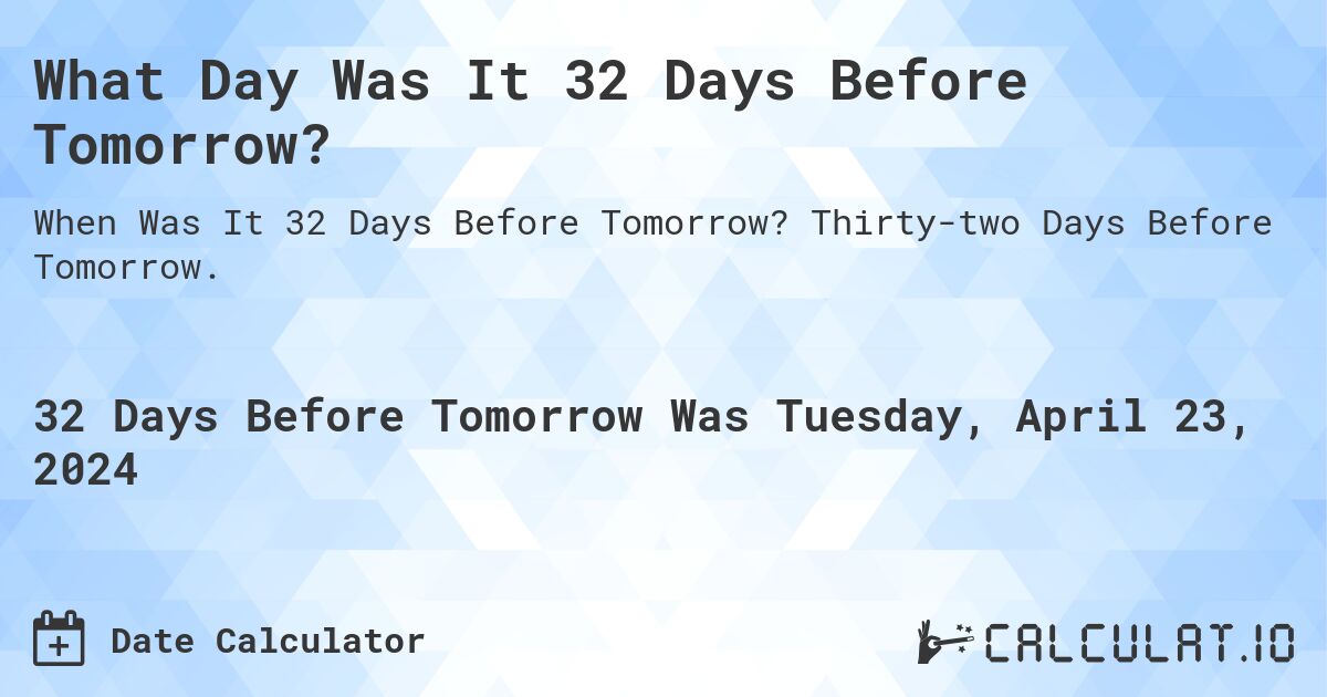 What Day Was It 32 Days Before Tomorrow?. Thirty-two Days Before Tomorrow.