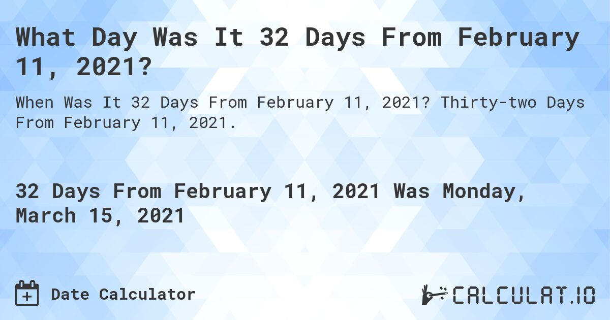 What Day Was It 32 Days From February 11, 2021?. Thirty-two Days From February 11, 2021.
