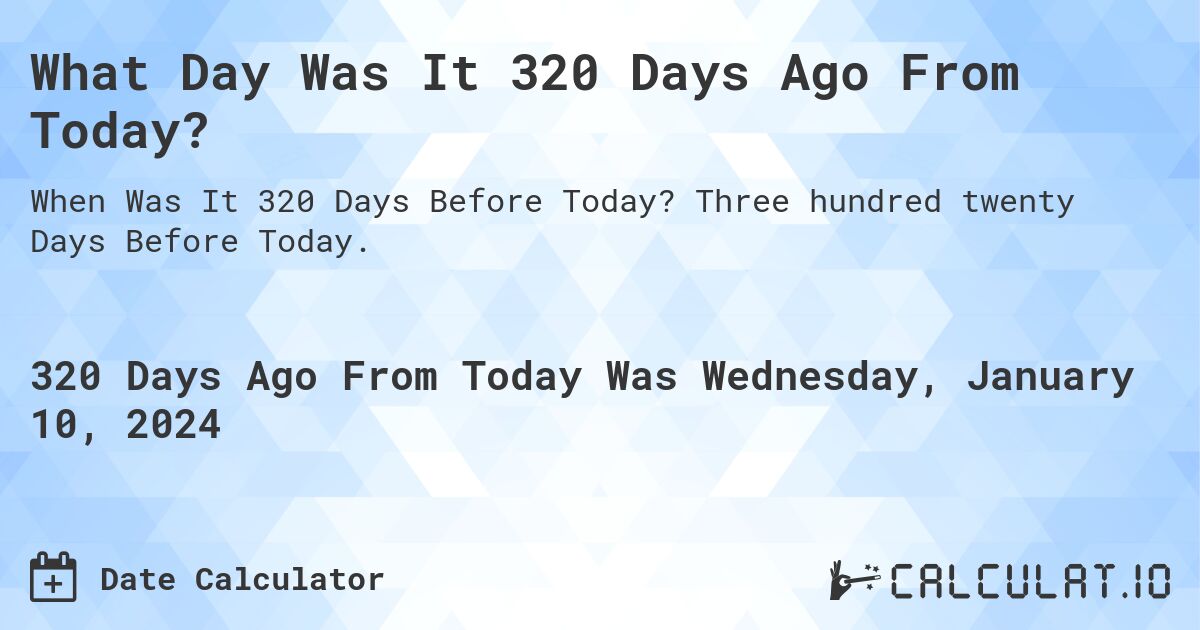 What Day Was It 320 Days Ago From Today?. Three hundred twenty Days Before Today.