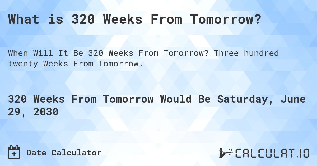 What is 320 Weeks From Tomorrow?. Three hundred twenty Weeks From Tomorrow.