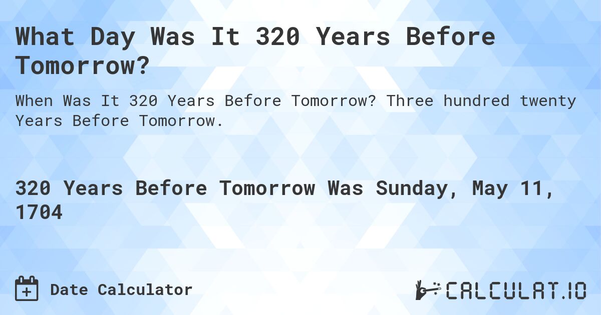 What Day Was It 320 Years Before Tomorrow?. Three hundred twenty Years Before Tomorrow.