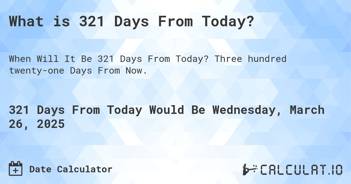What is 321 Days From Today?. Three hundred twenty-one Days From Now.