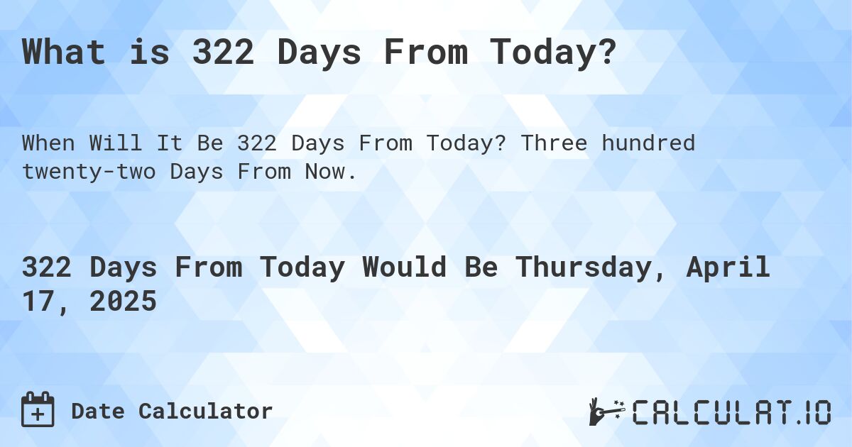 What is 322 Days From Today?. Three hundred twenty-two Days From Now.