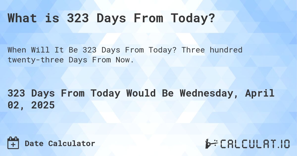 What is 323 Days From Today?. Three hundred twenty-three Days From Now.