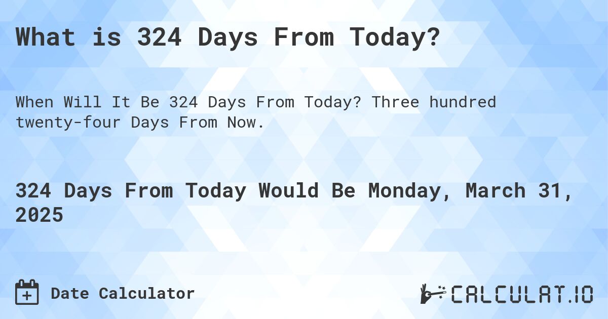 What is 324 Days From Today?. Three hundred twenty-four Days From Now.