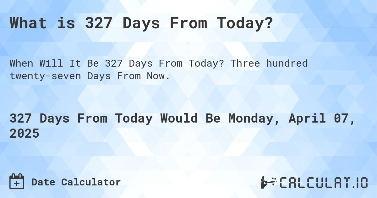 What is 327 Days From Today?. Three hundred twenty-seven Days From Now.