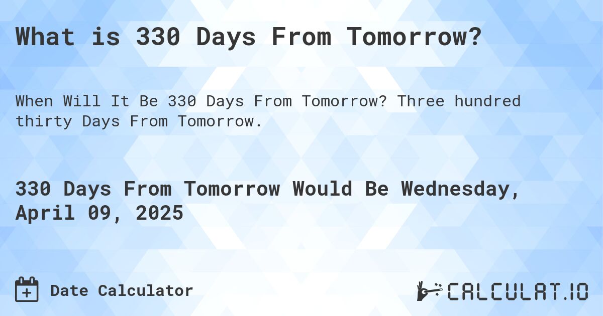 What is 330 Days From Tomorrow?. Three hundred thirty Days From Tomorrow.