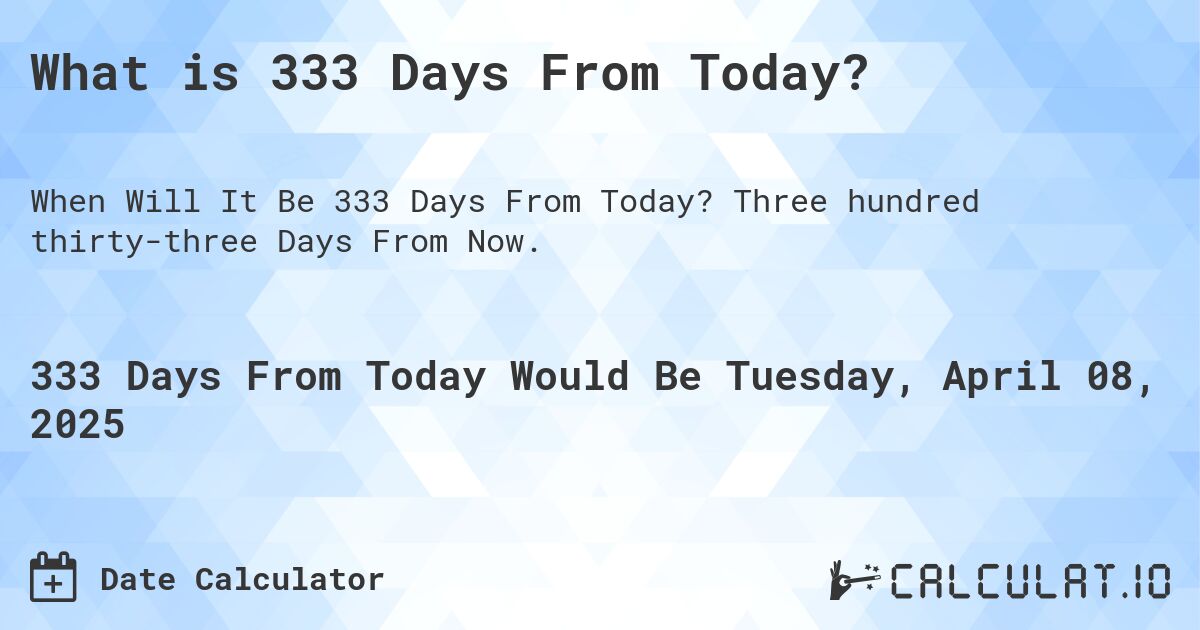What is 333 Days From Today?. Three hundred thirty-three Days From Now.
