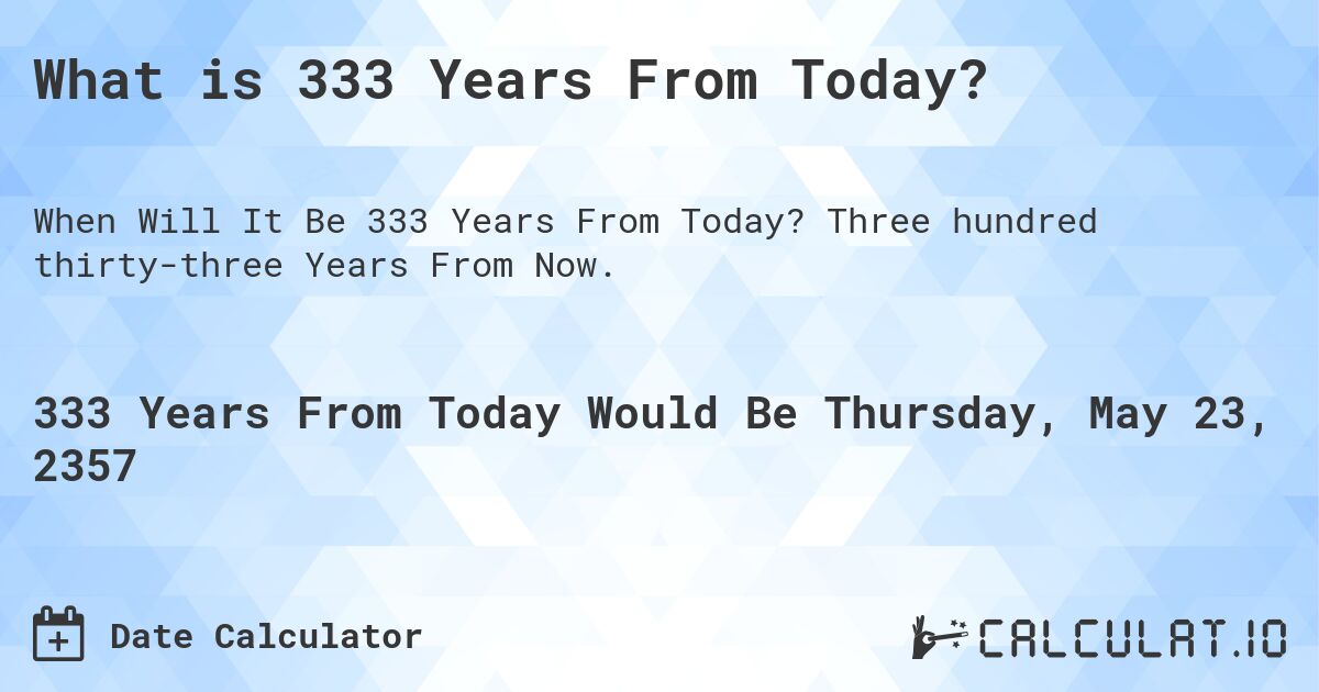What is 333 Years From Today?. Three hundred thirty-three Years From Now.