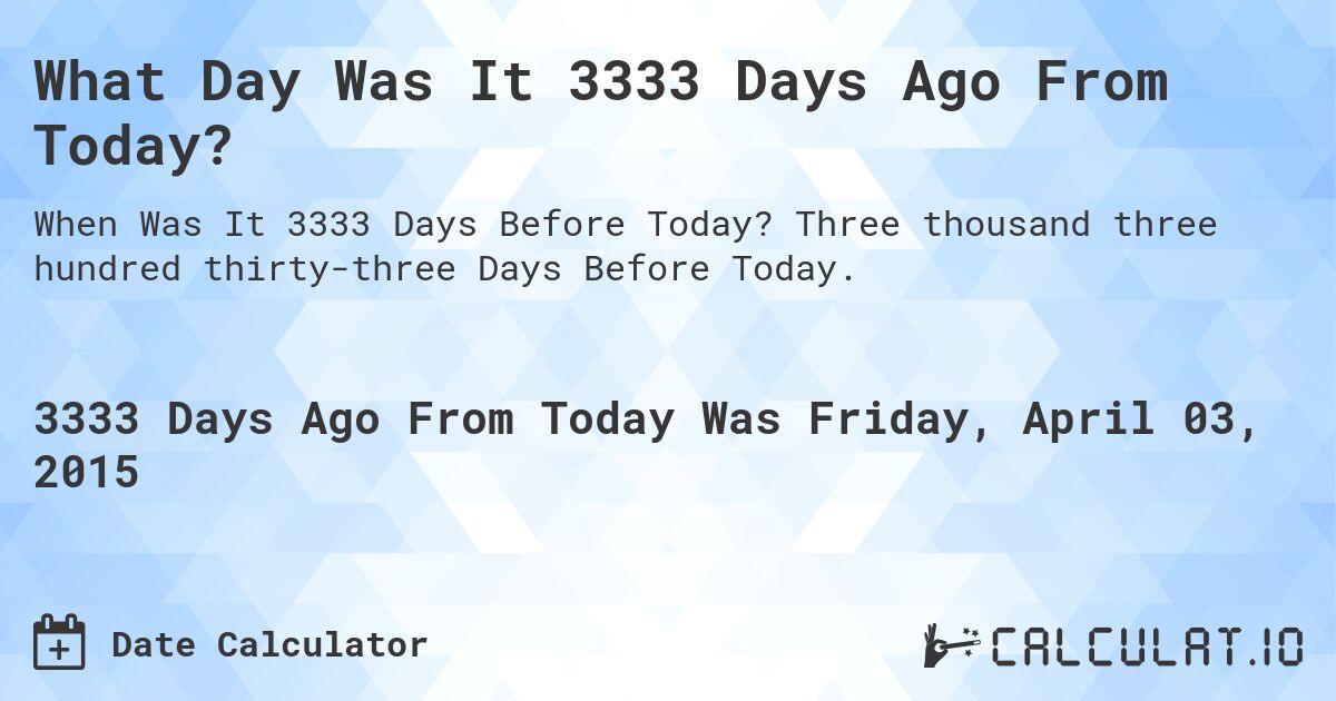 What Day Was It 3333 Days Ago From Today?. Three thousand three hundred thirty-three Days Before Today.