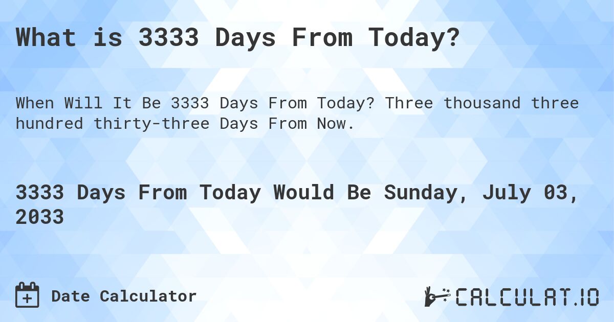 What is 3333 Days From Today?. Three thousand three hundred thirty-three Days From Now.