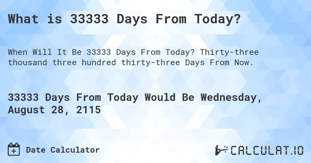 What is 33333 Days From Today?. Thirty-three thousand three hundred thirty-three Days From Now.