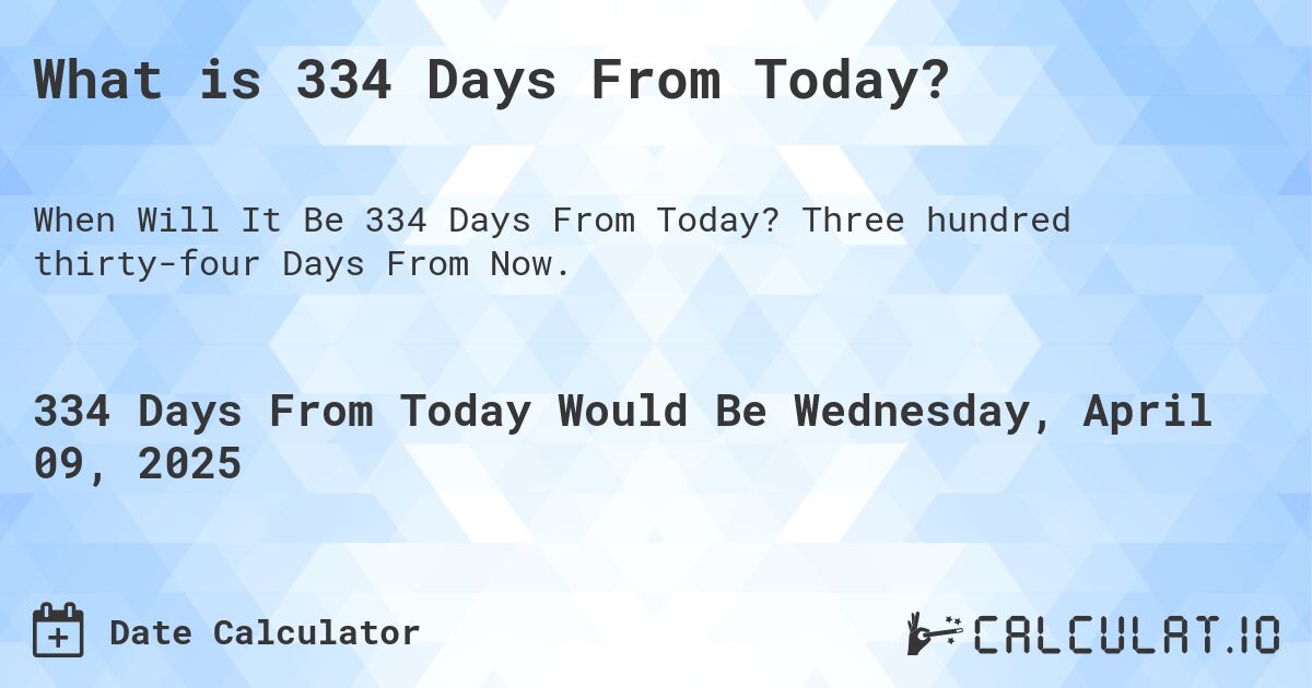 What is 334 Days From Today?. Three hundred thirty-four Days From Now.