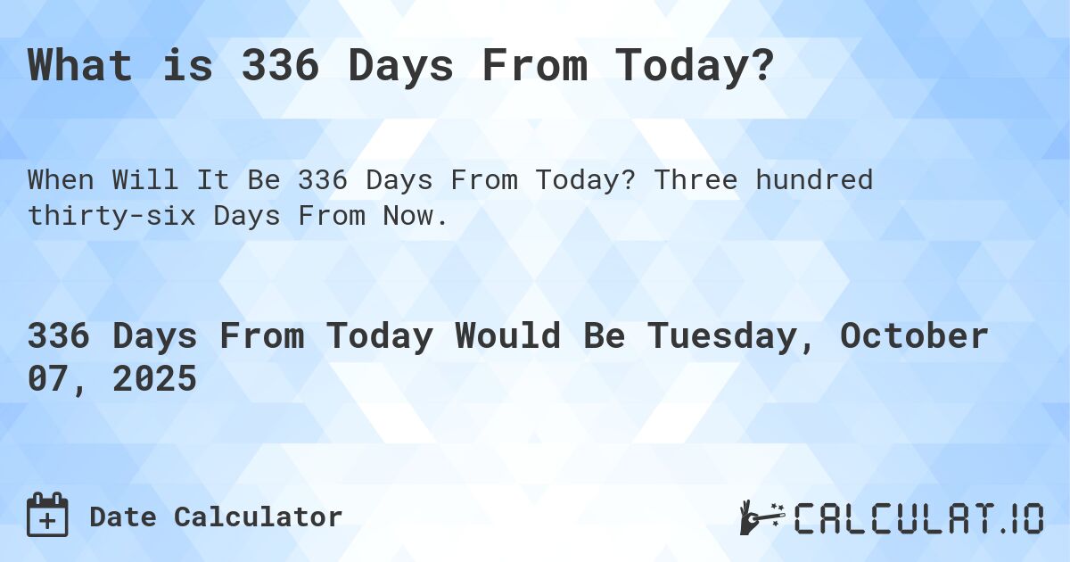 What is 336 Days From Today?. Three hundred thirty-six Days From Now.