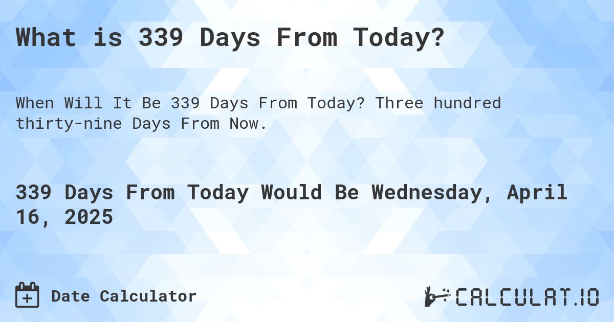 What is 339 Days From Today?. Three hundred thirty-nine Days From Now.