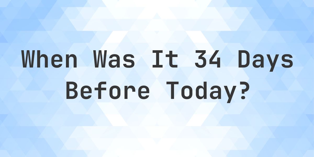 What Day Was It 34 Days Ago From Today? - Calculatio