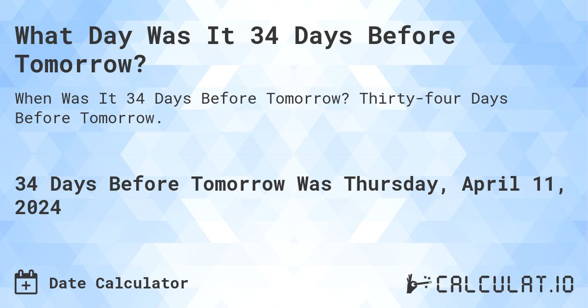 What Day Was It 34 Days Before Tomorrow?. Thirty-four Days Before Tomorrow.