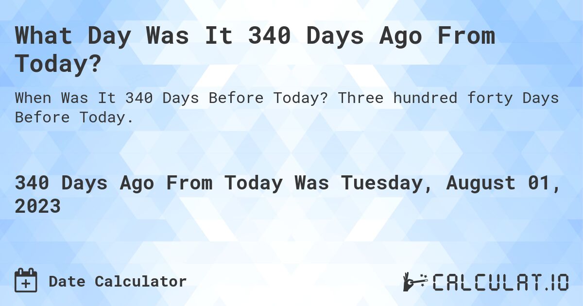 What Day Was It 340 Days Ago From Today?. Three hundred forty Days Before Today.