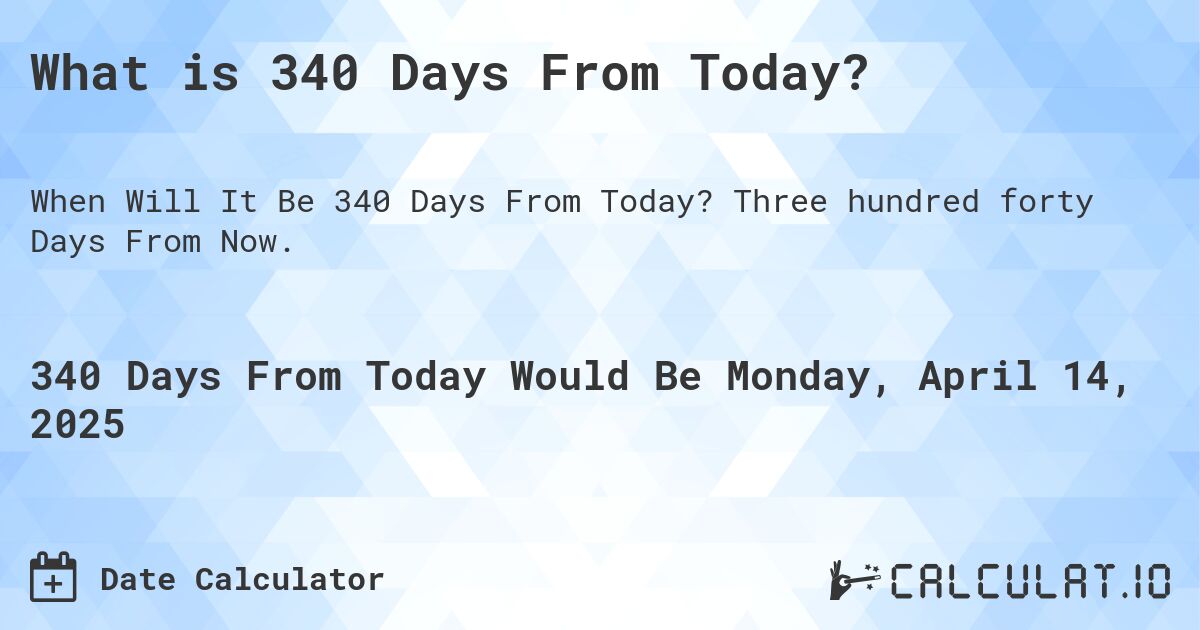 What is 340 Days From Today?. Three hundred forty Days From Now.