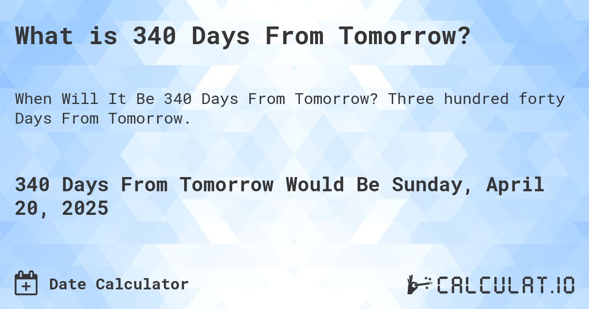 What is 340 Days From Tomorrow?. Three hundred forty Days From Tomorrow.