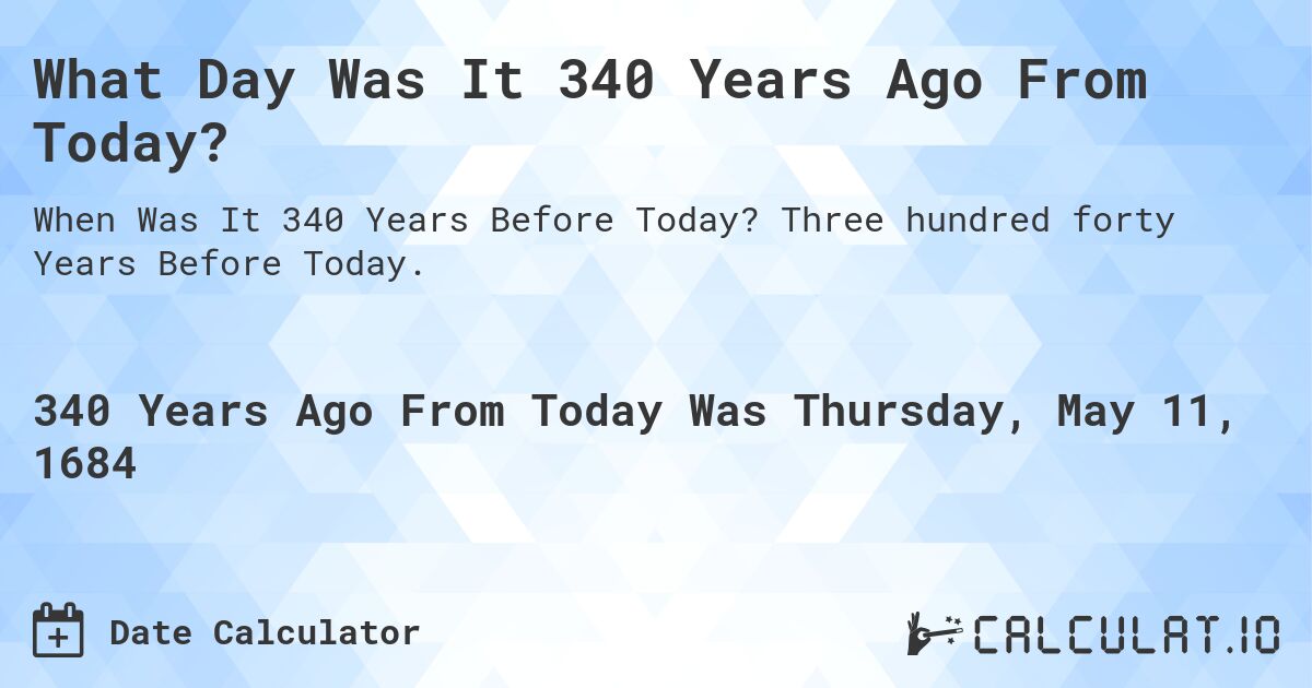 What Day Was It 340 Years Ago From Today?. Three hundred forty Years Before Today.