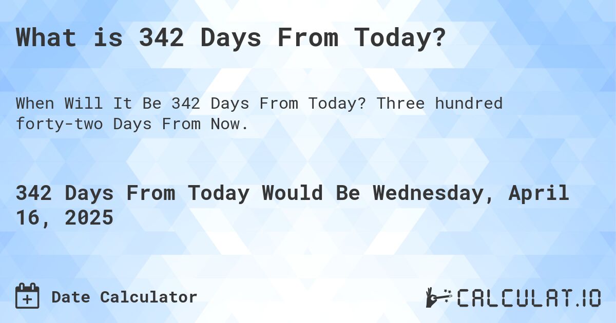 What is 342 Days From Today?. Three hundred forty-two Days From Now.